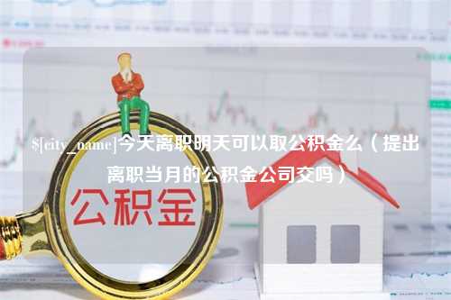 涿州今天离职明天可以取公积金么（提出离职当月的公积金公司交吗）