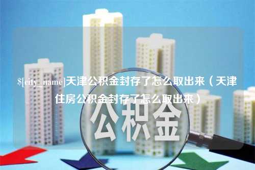 涿州天津公积金封存了怎么取出来（天津住房公积金封存了怎么取出来）