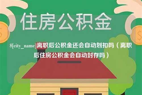 涿州离职后公积金还会自动划扣吗（离职后住房公积金会自动封存吗）