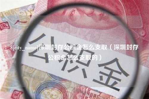 涿州深圳封存公积金怎么支取（深圳封存公积金怎么支取的）