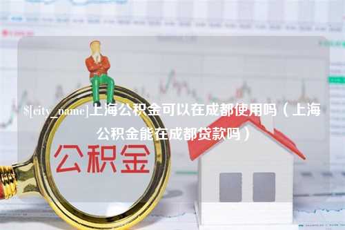 涿州上海公积金可以在成都使用吗（上海公积金能在成都贷款吗）