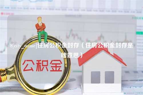 涿州住房公积金封存（住房公积金封存是啥意思）