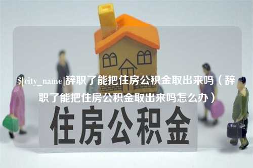 涿州辞职了能把住房公积金取出来吗（辞职了能把住房公积金取出来吗怎么办）