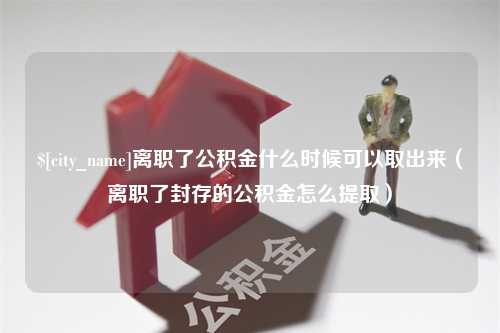 涿州离职了公积金什么时候可以取出来（离职了封存的公积金怎么提取）