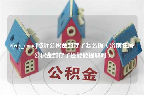 涿州临沂公积金封存了怎么提（济南住房公积金封存了还能能提取吗）