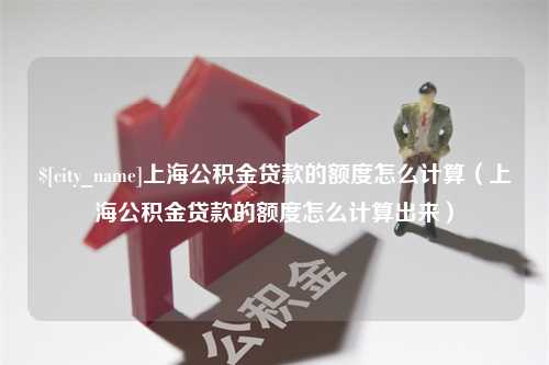 涿州上海公积金贷款的额度怎么计算（上海公积金贷款的额度怎么计算出来）